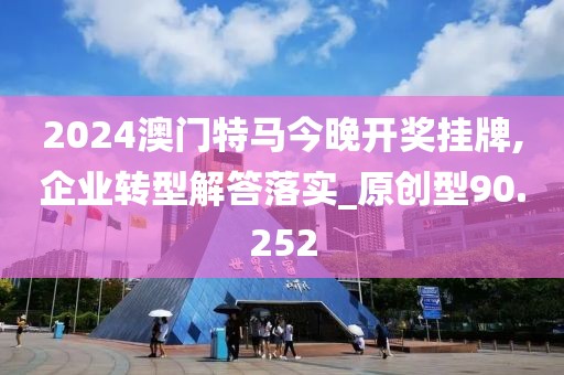 2024澳门特马今晚开奖挂牌,企业转型解答落实_原创型90.252