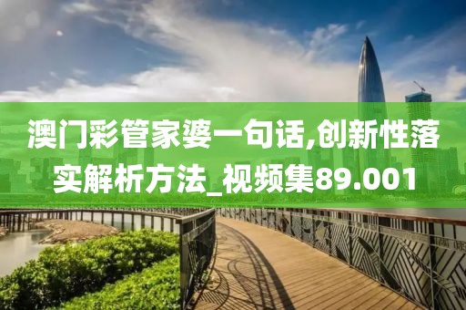 澳门彩管家婆一句话,创新性落实解析方法_视频集89.001