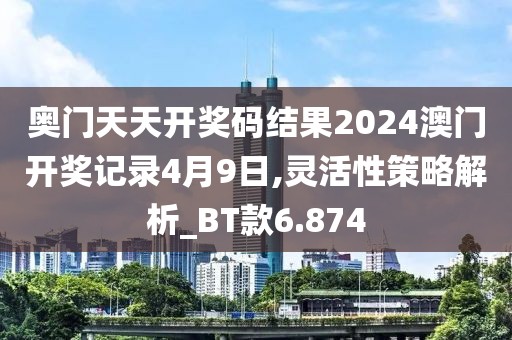 奥门天天开奖码结果2024澳门开奖记录4月9日,灵活性策略解析_BT款6.874