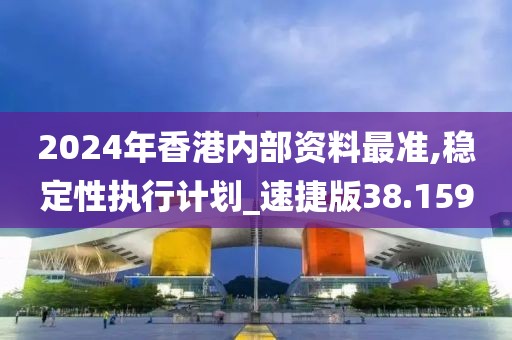 2024年香港内部资料最准,稳定性执行计划_速捷版38.159