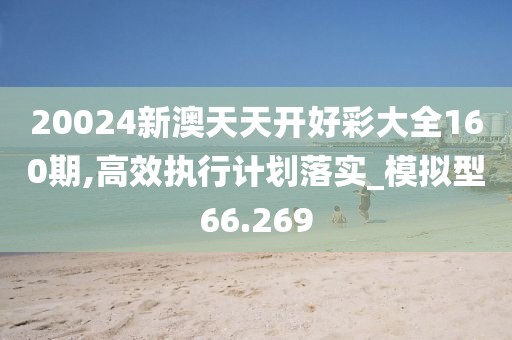 20024新澳天天开好彩大全160期,高效执行计划落实_模拟型66.269