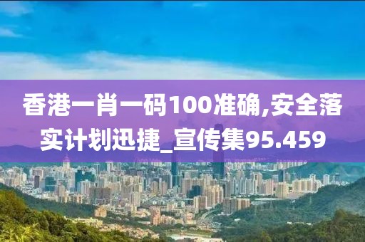 香港一肖一码100准确,安全落实计划迅捷_宣传集95.459