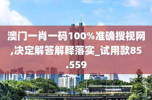 澳门一肖一码100%准确搜视网,决定解答解释落实_试用款85.559