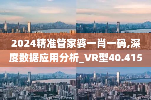2024精准管家婆一肖一码,深度数据应用分析_VR型40.415