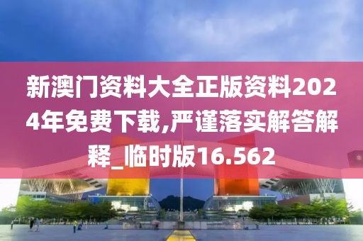 新澳门资料大全正版资料2024年免费下载,严谨落实解答解释_临时版16.562