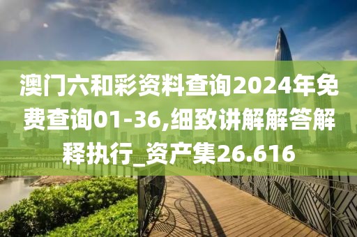 澳门六和彩资料查询2024年免费查询01-36,细致讲解解答解释执行_资产集26.616