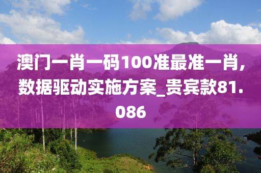 澳门一肖一码100准最准一肖,数据驱动实施方案_贵宾款81.086