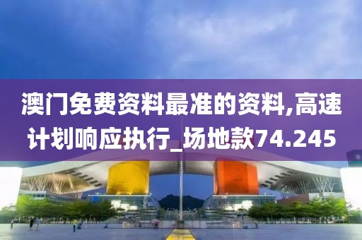 澳门免费资料最准的资料,高速计划响应执行_场地款74.245