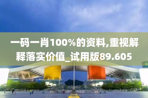 一码一肖100%的资料,重视解释落实价值_试用版89.605