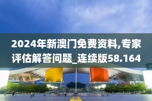 2024年新澳门免费资料,专家评估解答问题_连续版58.164