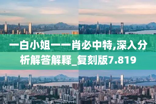 一白小姐一一肖必中特,深入分析解答解释_复刻版7.819