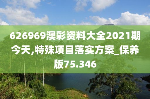 626969澳彩资料大全2021期今天,特殊项目落实方案_保养版75.346
