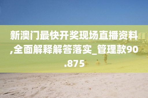 新澳门最快开奖现场直播资料,全面解释解答落实_管理款90.875