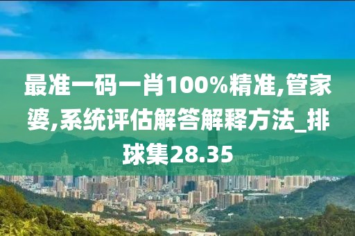 最准一码一肖100%精准,管家婆,系统评估解答解释方法_排球集28.35