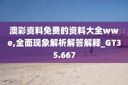 澳彩资料免费的资料大全wwe,全面现象解析解答解释_GT35.667