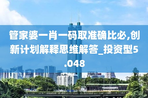 管家婆一肖一码取准确比必,创新计划解释思维解答_投资型5.048