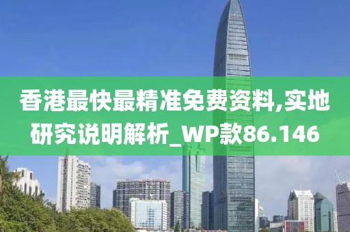 香港最快最精准免费资料,实地研究说明解析_WP款86.146