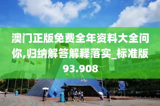 澳门正版免费全年资料大全问你,归纳解答解释落实_标准版93.908