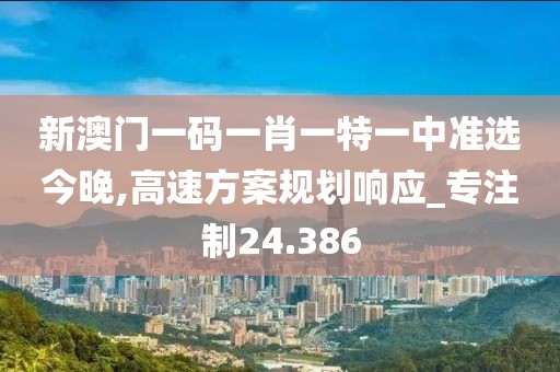新澳门一码一肖一特一中准选今晚,高速方案规划响应_专注制24.386