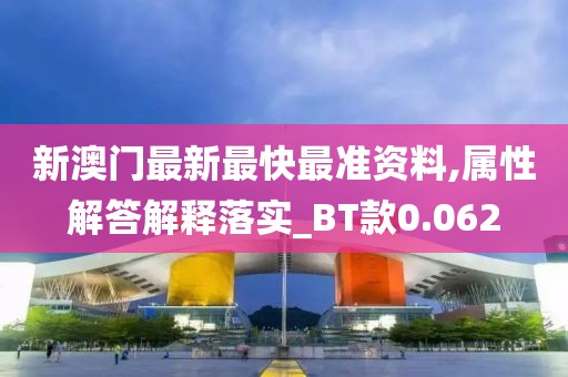 新澳门最新最快最准资料,属性解答解释落实_BT款0.062