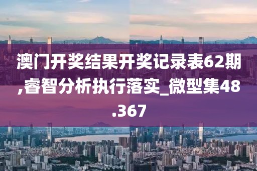 澳门开奖结果开奖记录表62期,睿智分析执行落实_微型集48.367