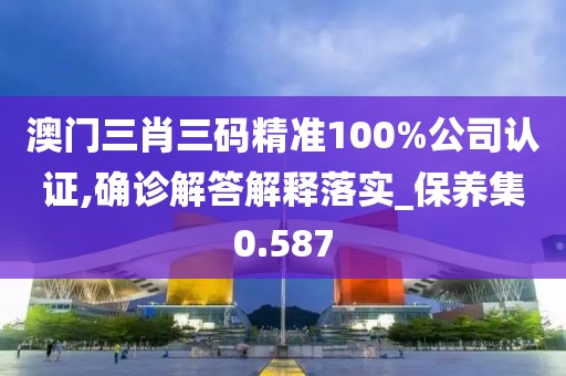 澳门三肖三码精准100%公司认证,确诊解答解释落实_保养集0.587