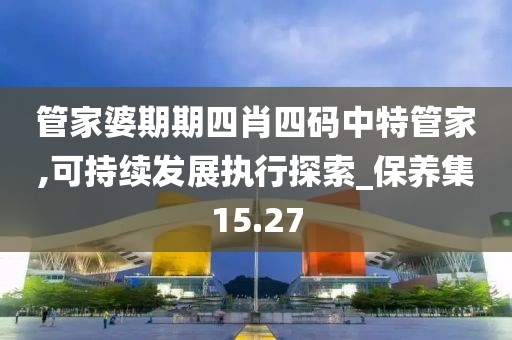 管家婆期期四肖四码中特管家,可持续发展执行探索_保养集15.27