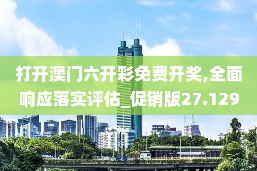 打开澳门六开彩免费开奖,全面响应落实评估_促销版27.129