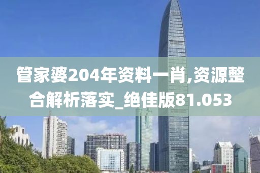 管家婆204年资料一肖,资源整合解析落实_绝佳版81.053