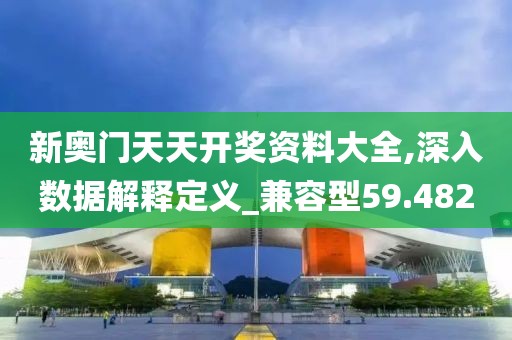 新奥门天天开奖资料大全,深入数据解释定义_兼容型59.482