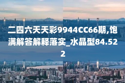 二四六天天彩9944CC66期,饱满解答解释落实_水晶型84.522