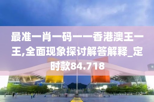 最准一肖一码一一香港澳王一王,全面现象探讨解答解释_定时款84.718