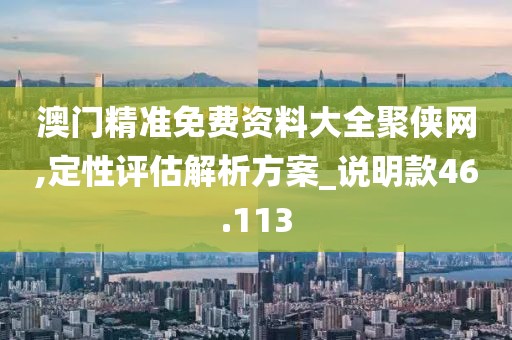 澳门精准免费资料大全聚侠网,定性评估解析方案_说明款46.113