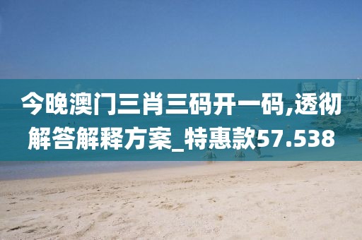 今晚澳门三肖三码开一码,透彻解答解释方案_特惠款57.538