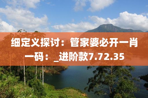 细定义探讨：管家婆必开一肖一码：_进阶款7.72.35