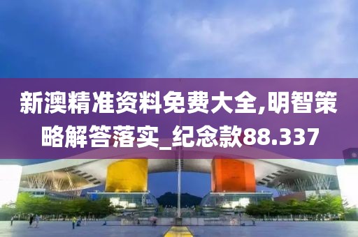 新澳精准资料免费大全,明智策略解答落实_纪念款88.337