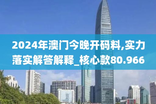 2024年澳门今晚开码料,实力落实解答解释_核心款80.966