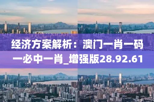 经济方案解析：澳门一肖一码一必中一肖_增强版28.92.61
