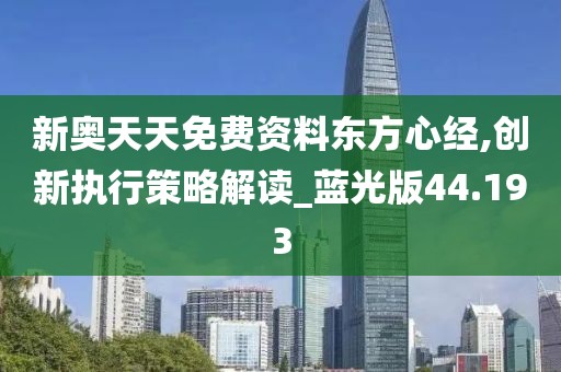 新奥天天免费资料东方心经,创新执行策略解读_蓝光版44.193