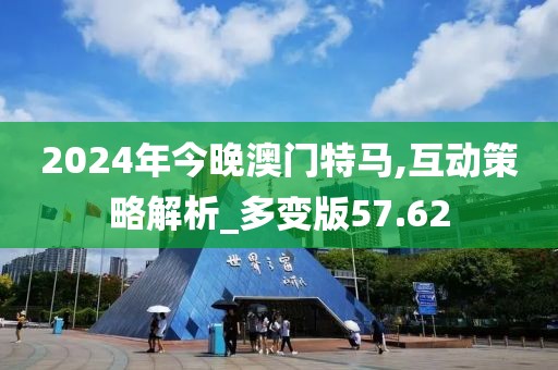 2024年今晚澳门特马,互动策略解析_多变版57.62