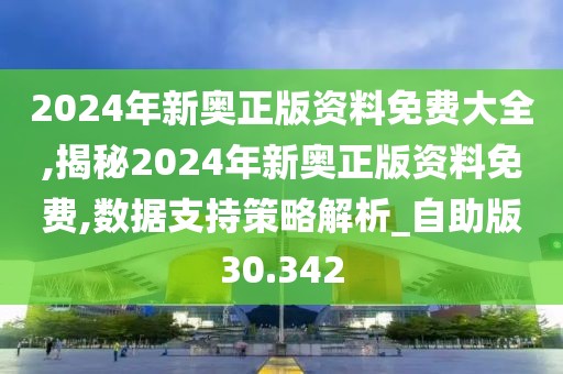 2024年新奥正版资料免费大全,揭秘2024年新奥正版资料免费,数据支持策略解析_自助版30.342