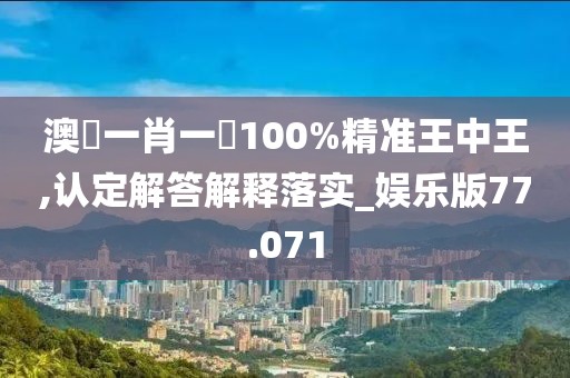 澳門一肖一碼100%精准王中王,认定解答解释落实_娱乐版77.071