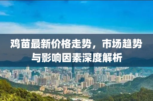 鸡苗最新价格走势，市场趋势与影响因素深度解析