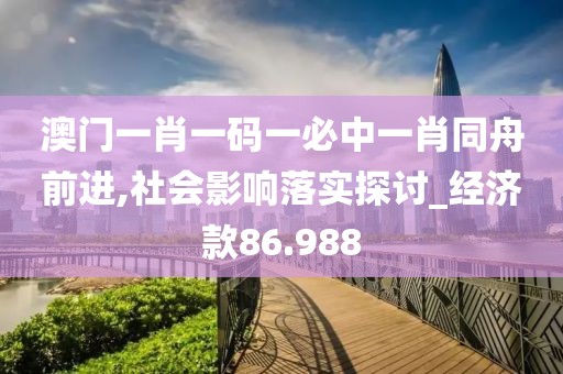 澳门一肖一码一必中一肖同舟前进,社会影响落实探讨_经济款86.988