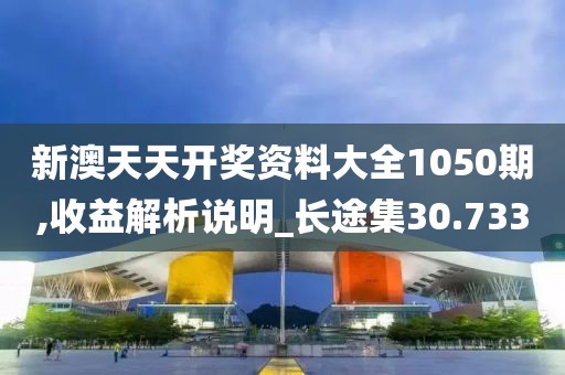新澳天天开奖资料大全1050期,收益解析说明_长途集30.733