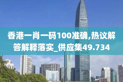 香港一肖一码100准确,热议解答解释落实_供应集49.734