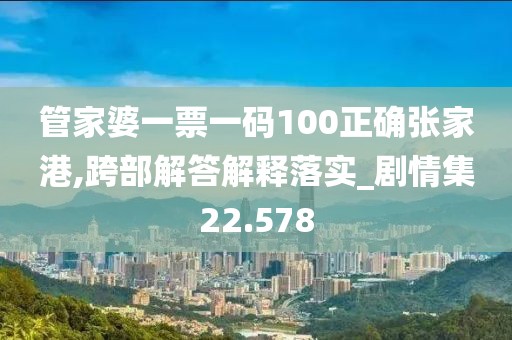 管家婆一票一码100正确张家港,跨部解答解释落实_剧情集22.578
