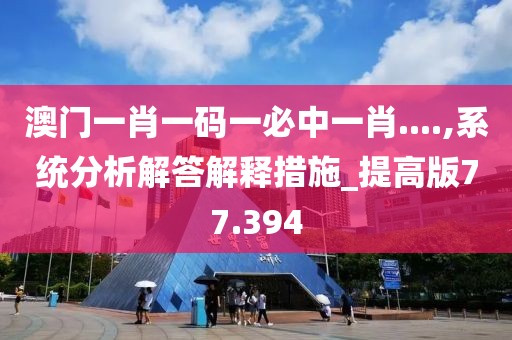 澳门一肖一码一必中一肖....,系统分析解答解释措施_提高版77.394