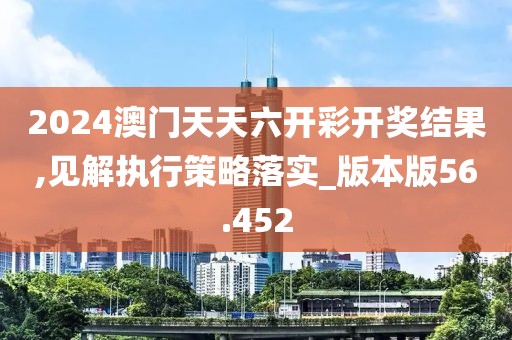 2024澳门天天六开彩开奖结果,见解执行策略落实_版本版56.452
