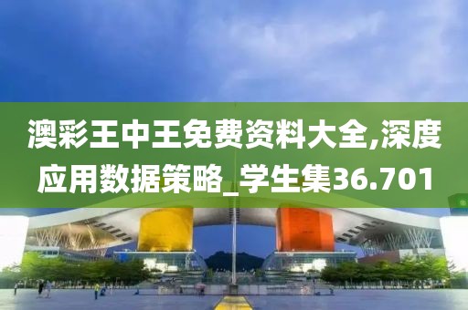 澳彩王中王免费资料大全,深度应用数据策略_学生集36.701